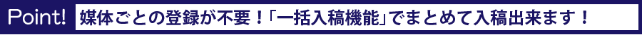 Point! 媒体ごとの登録が不要！「一括入稿機能」でまとめて入稿出来ます！