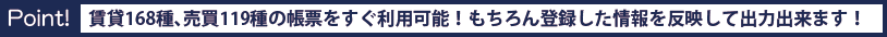 Point! 賃貸168種、売買119種の帳票をすぐ利用可能！もちろん登録した情報を反映して出力出来ます！
