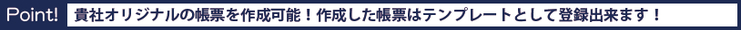 Point! 貴社オリジナルの帳票を作成可能！作成した帳票はテンプレートとして登録出来ます！