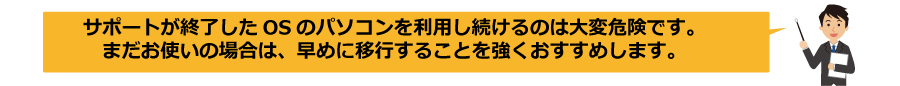 サポートが終了したＯＳのパソコンを利用し続けるのは大変危険です。まだお使いの場合は、早めに移行することを強くおすすめします。