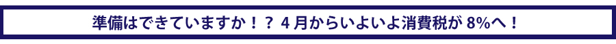 準備は出来ていますか！？4月からいよいよ消費税が８％へ！