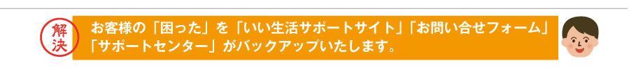 不動産会社の「困った」を「いい生活サポートサイト」「お問い合わせフォーム」「サポートセンターがバックアップいたします