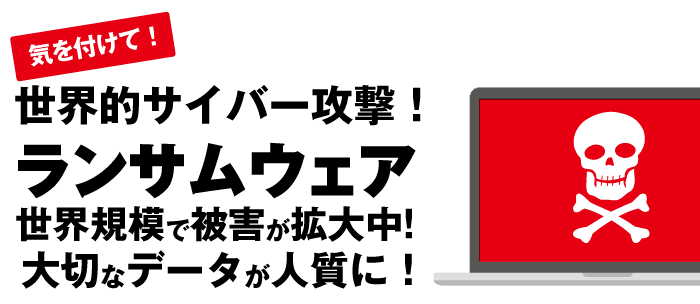 世界的サイバー攻撃！ランサムウェア　世界規模で被害が拡大中！大切なデータが人質に！