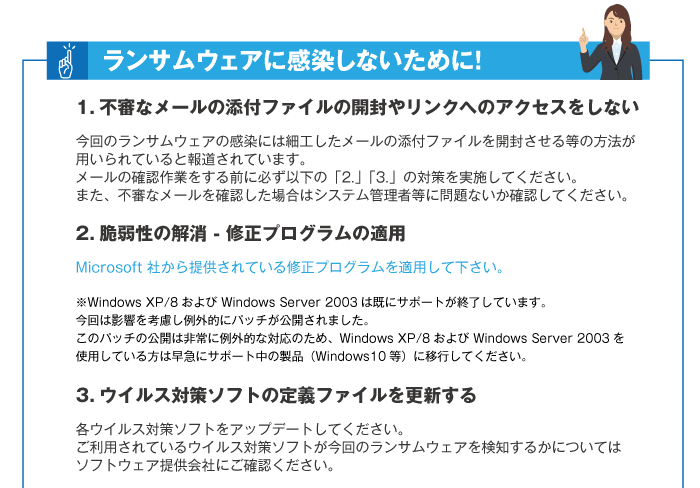 ランサムウェアに感染しないために！1.不審なメールの添付ファイルの開封やリンクへのアクセスをしないこと。2.脆弱性の解消-修正プログラムの適用。3.ウイルス対策ソフトの定義ファイルを更新すること。