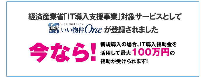経済産業省「IT導入支援事業」対象サービスとしてESいい物件Oneが登録されました。今なら！新規導入の場合、IT導入補助金を活用して最大100万円の補助が受けられます！
