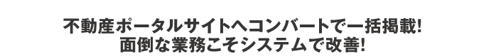 不動産ポータルサイトへコンバートで一括掲載！面倒な業務こそシステムで改善！