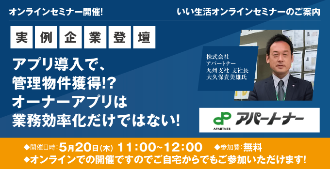 【賃貸管理・賃貸仲介・売買仲介会社向けオンラインセミナー！】【管理戸数アップの秘訣！】アプリ導入で、管理物件獲得！？オーナーアプリは業務効率化だけでない！ 株式会社アパートナー九州支社登壇！