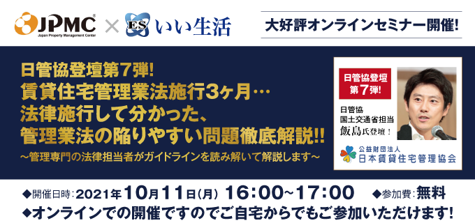 【賃貸管理会社向けオンラインセミナー!】【日管協登壇第7弾!10/11開催】賃貸住宅管理業法施行3ヶ月… 法律施行して分かった、管理業法の陥りやすい問題徹底解説!JPMC×いい生活コラボセミナー
