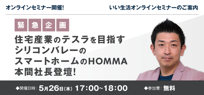 【緊急企画】住宅産業のテスラを目指す、シリコンバレーのスマートホームのHOMMAの本間社長登壇！5/26開催オンラインセミナー"/