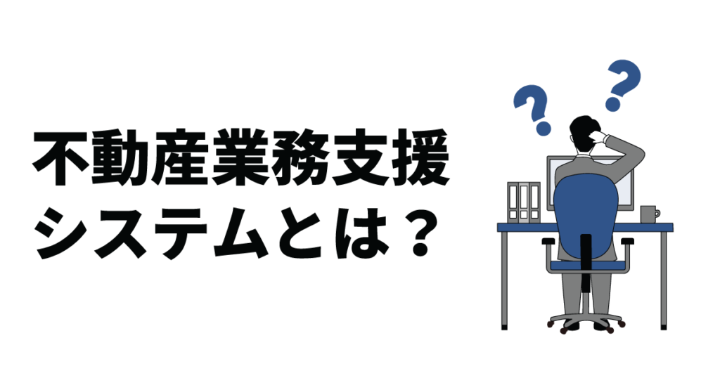 不動産業務支援システムとは？機能特徴や活用メリット、選び方を解説