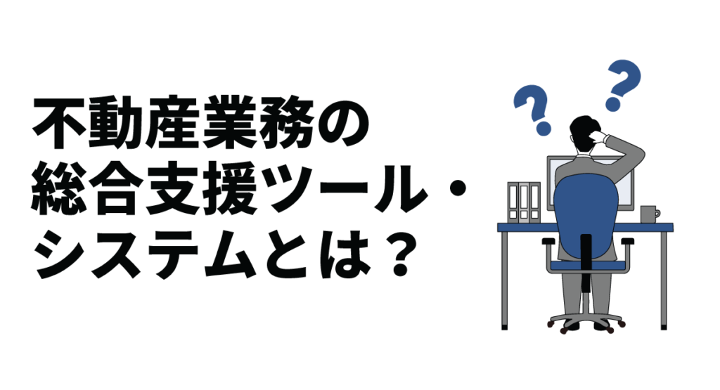 不動産業務の総合支援ツール・システムとは？主な機能や導入のメリット