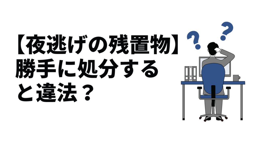 【夜逃げの残置物】勝手に処分すると違法？対応フローを解説