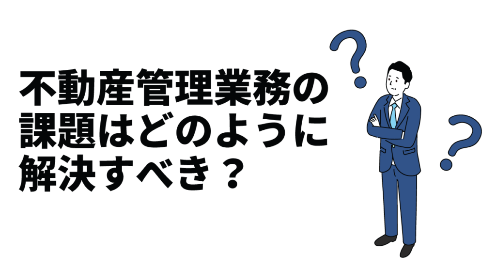 不動産管理業務の課題はどのように解決すべき？現場の悩みに応える実践的なアプローチを解説