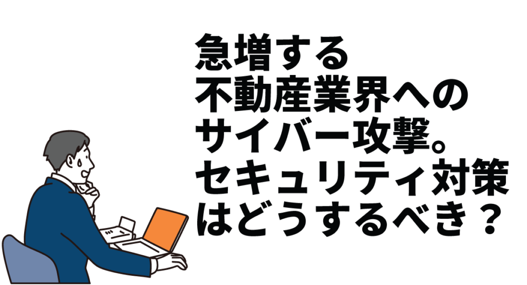 急増する不動産業界へのサイバー攻撃。セキュリティ対策はどうするべき？