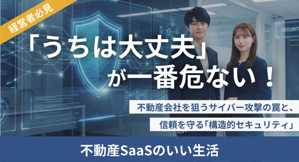 【経営者必見】「うちは大丈夫」が一番危ない！不動産会社を狙うサイバー攻撃の罠と、信頼を守る「構造的セキュリティ」